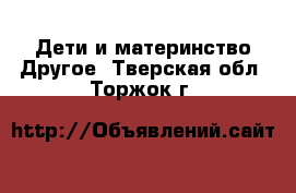 Дети и материнство Другое. Тверская обл.,Торжок г.